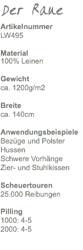 Der Raue Artikelnummer LW495 Material 100% Leinen Gewicht ca. 1200g/m2 Breite ca. 140cm Anwendungsbeispiele Bezüge und Polster Hussen Schwere Vorhänge Zier- und Stuhlkissen Scheuertouren 25.000 Reibungen Pilling 1000: 4-5 2000: 4-5 