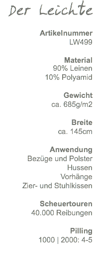 Der Leichte Artikelnummer LW499 Material 90% Leinen 10% Polyamid Gewicht ca. 685g/m2 Breite ca. 145cm Anwendung Bezüge und Polster Hussen Vorhänge Zier- und Stuhlkissen Scheuertouren 40.000 Reibungen Pilling 1000 | 2000: 4-5