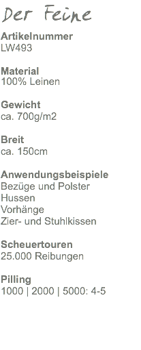 Der Feine Artikelnummer LW493 Material 100% Leinen Gewicht ca. 470g/m2 Breit ca. 150cm Anwendungsbeispiele Bezüge und Polster Hussen Vorhänge Zier- und Stuhlkissen Scheuertouren 25.000 Reibungen Pilling 1000 | 2000 | 5000: 4-5 