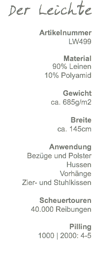 Der Leichte Artikelnummer LW499 Material 90% Leinen 10% Polyamid Gewicht ca. 470g/m2 Breite ca. 145cm Anwendung Bezüge und Polster Hussen Vorhänge Zier- und Stuhlkissen Scheuertouren 40.000 Reibungen Pilling 1000 | 2000: 4-5