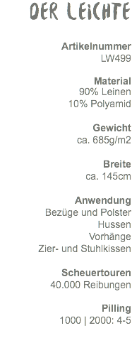 Der Leichte Artikelnummer LW499 Material 90% Leinen 10% Polyamid Gewicht ca. 470g/m2 Breite ca. 145cm Anwendung Bezüge und Polster Hussen Vorhänge Zier- und Stuhlkissen Scheuertouren 40.000 Reibungen Pilling 1000 | 2000: 4-5