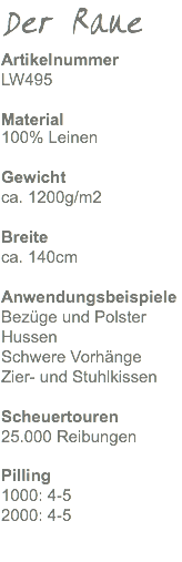 Der Raue Artikelnummer LW495 Material 100% Leinen Gewicht ca. 860g/m2 Breite ca. 140cm Anwendungsbeispiele Bezüge und Polster Hussen Schwere Vorhänge Zier- und Stuhlkissen Scheuertouren 25.000 Reibungen Pilling 1000: 4-5 2000: 4-5